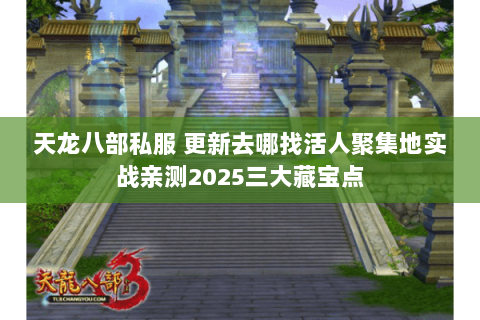 天龙八部私服 更新去哪找活人聚集地实战亲测2025三大藏宝点 天龙八部私服 更新去哪找活人聚集地实战亲测2025三大藏宝点