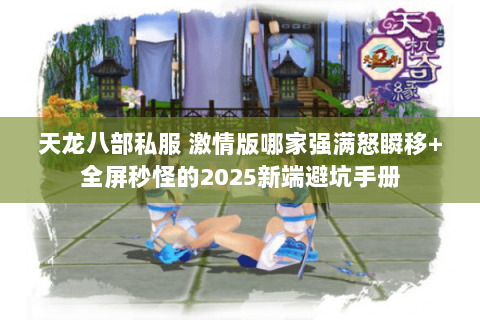 天龙八部私服 激情版哪家强满怒瞬移+全屏秒怪的2025新端避坑手册