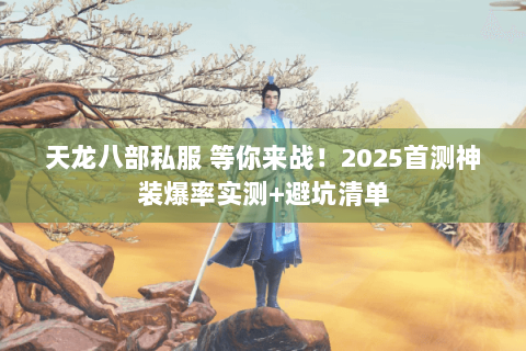 天龙八部私服 等你来战！2025首测神装爆率实测+避坑清单