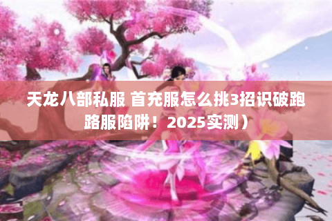 天龙八部私服 首充服怎么挑3招识破跑路服陷阱!2025实测) 天龙八部私服 首充服怎么挑3招识破跑路服陷阱!2025实测)