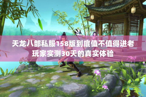 天龙八部私服158版到底值不值得进老玩家实测30天的真实体验