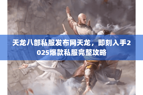天龙八部私服发布网天龙，即刻入手2025爆款私服完整攻略