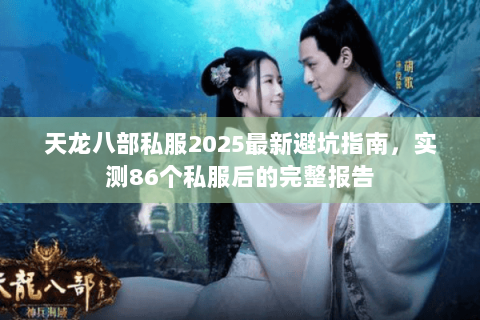天龙八部私服2025最新避坑指南,实测86个私服后的完整报告 天龙八部私服2025最新避坑指南,实测86个私服后的完整报告