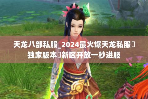 天龙八部私服_2024最火爆天龙私服▷独家版本◁新区开放一秒进服 天龙八部私服_2024最火爆天龙私服▷独家版本◁新区开放一秒进服
