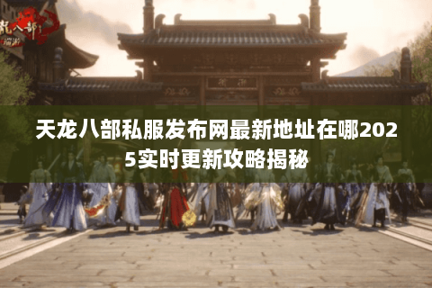 天龙八部私服发布网最新地址在哪2025实时更新攻略揭秘