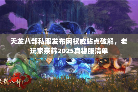 天龙八部私服发布网权威站点破解，老玩家亲筛2025真稳服清单
