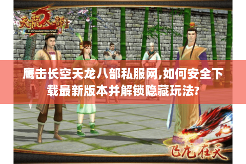 鹰击长空天龙八部私服网,如何安全下载最新版本并解锁隐藏玩法?