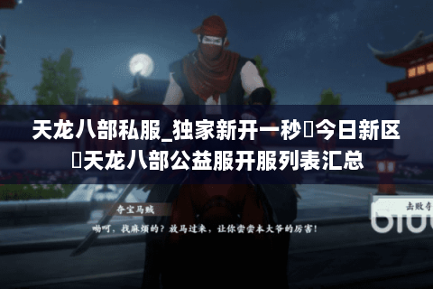天龙八部私服_独家新开一秒▷今日新区◁天龙八部公益服开服列表汇总
