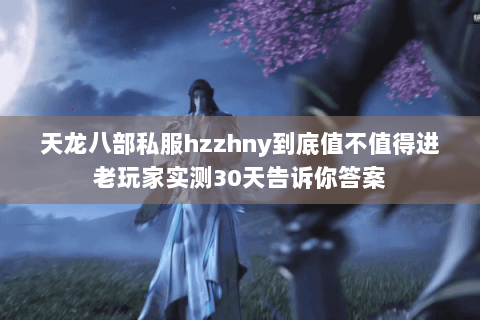 天龙八部私服hzzhny到底值不值得进老玩家实测30天告诉你答案