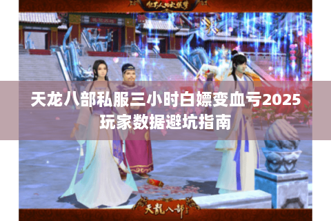天龙八部私服三小时白嫖变血亏2025玩家数据避坑指南