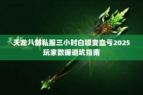 天龙八部私服三小时白嫖变血亏2025玩家数据避坑指南