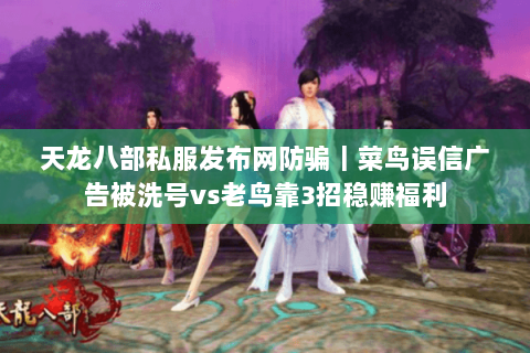 天龙八部私服发布网防骗｜菜鸟误信广告被洗号vs老鸟靠3招稳赚福利