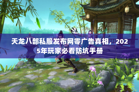 天龙八部私服发布网零广告真相，2025年玩家必看防坑手册