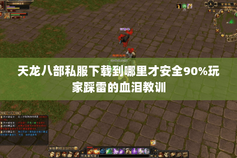 天龙八部私服下载到哪里才安全90%玩家踩雷的血泪教训