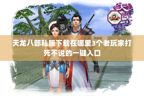 天龙八部私服下载在哪里3个老玩家打死不说的一键入口 天龙八部私服下载在哪里3个老玩家打死不说的一键入口