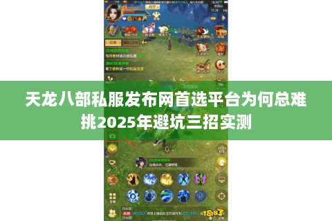 天龙八部私服发布网首选平台为何总难挑2025年避坑三招实测