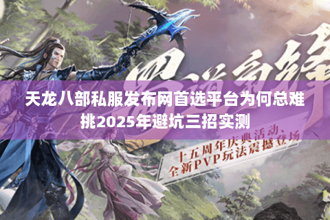 天龙八部私服发布网首选平台为何总难挑2025年避坑三招实测