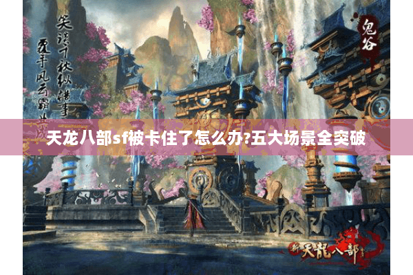 天龙八部sf被卡住了怎么办?五大场景全突破