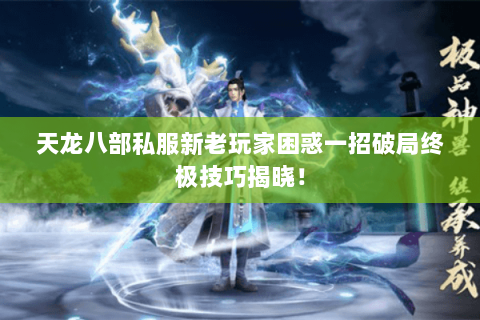 天龙八部私服新老玩家困惑一招破局终极技巧揭晓！