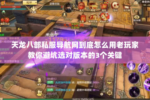 天龙八部私服导航网到底怎么用老玩家教你避坑选对版本的3个关键 天龙八部私服导航网到底怎么用老玩家教你避坑选对版本的3个关键