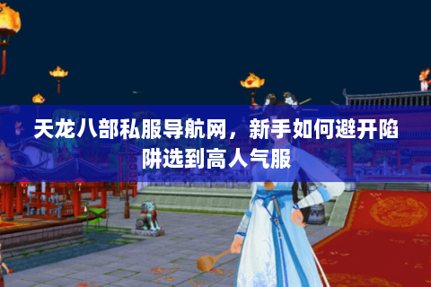 天龙八部私服导航网，新手如何避开陷阱选到高人气服