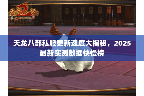 天龙八部私服更新速度大揭秘,2025最新实测数据快慢榜 天龙八部私服更新速度大揭秘,2025最新实测数据快慢榜