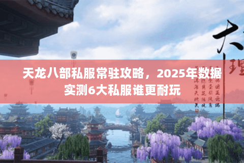 天龙八部私服常驻攻略，2025年数据实测6大私服谁更耐玩