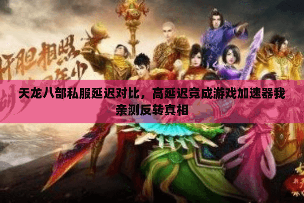 天龙八部私服延迟对比，高延迟竟成游戏加速器我亲测反转真相