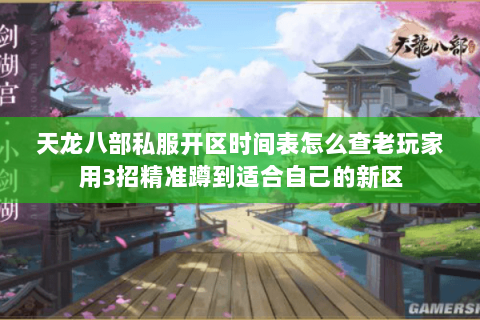 天龙八部私服开区时间表怎么查老玩家用3招精准蹲到适合自己的新区