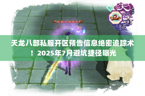 天龙八部私服开区预告信息绝密追踪术！2025年7月避坑捷径曝光