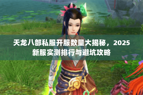 天龙八部私服开服数量大揭秘,2025新服实测排行与避坑攻略 天龙八部私服开服数量大揭秘,2025新服实测排行与避坑攻略