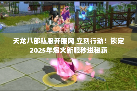 天龙八部私服开服网 立刻行动！锁定2025年爆火新服秒进秘籍