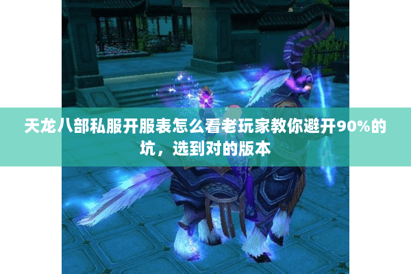 天龙八部私服开服表怎么看老玩家教你避开90%的坑，选到对的版本