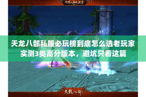 天龙八部私服必玩榜到底怎么选老玩家实测3类高分版本，避坑只看这篇