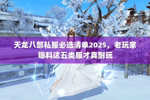 天龙八部私服必选清单2025，老玩家曝料这五类服才真耐玩