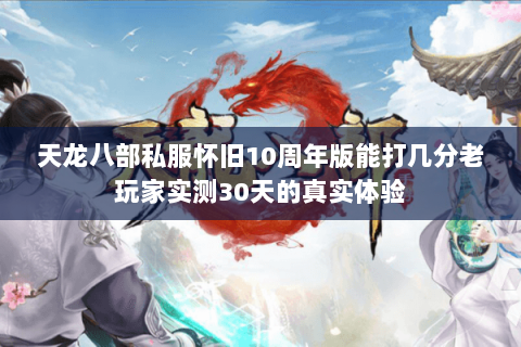 天龙八部私服怀旧10周年版能打几分老玩家实测30天的真实体验