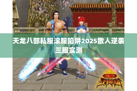 天龙八部私服滚服陷阱2025散人逆袭三服实测