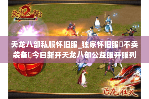 天龙八部私服怀旧服_独家怀旧服▷不卖装备◁今日新开天龙八部公益服开服列表