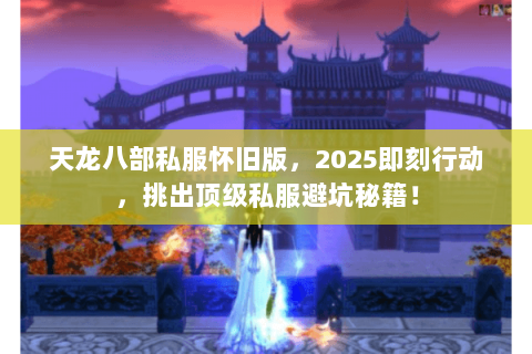 天龙八部私服怀旧版，2025即刻行动，挑出顶级私服避坑秘籍！
