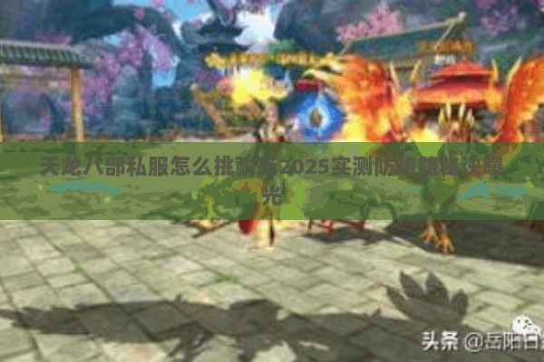 天龙八部私服怎么挑耐玩2025实测防跑路秘诀曝光