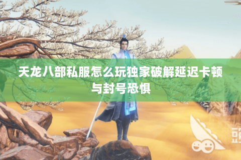 天龙八部私服怎么玩独家破解延迟卡顿与封号恐惧 天龙八部私服怎么玩独家破解延迟卡顿与封号恐惧