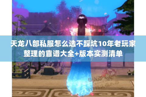 天龙八部私服怎么选不踩坑10年老玩家整理的靠谱大全+版本实测清单 天龙八部私服怎么选不踩坑10年老玩家整理的靠谱大全+版本实测清单