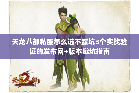 天龙八部私服怎么选不踩坑3个实战验证的发布网+版本避坑指南