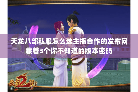 天龙八部私服怎么选主播合作的发布网藏着3个你不知道的版本密码 天龙八部私服怎么选主播合作的发布网藏着3个你不知道的版本密码
