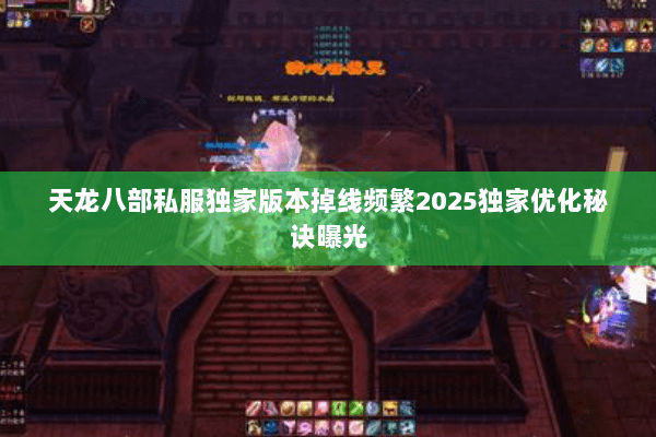 天龙八部私服独家版本掉线频繁2025独家优化秘诀曝光