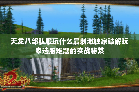 天龙八部私服玩什么最刺激独家破解玩家选服难题的实战秘笈