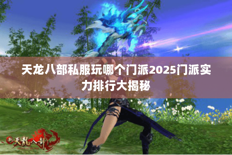 天龙八部私服玩哪个门派2025门派实力排行大揭秘