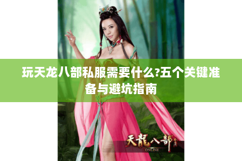 玩天龙八部私服需要什么?五个关键准备与避坑指南