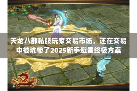 天龙八部私服玩家交易市场，还在交易中被坑惨了2025新手避雷终极方案