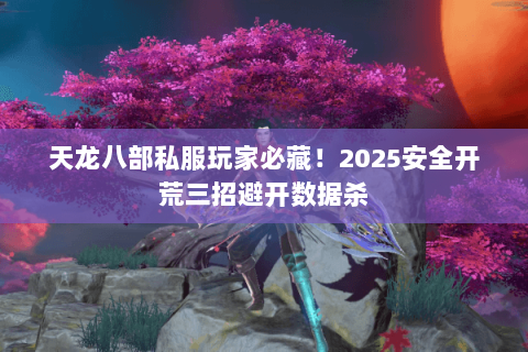 天龙八部私服玩家必藏！2025安全开荒三招避开数据杀